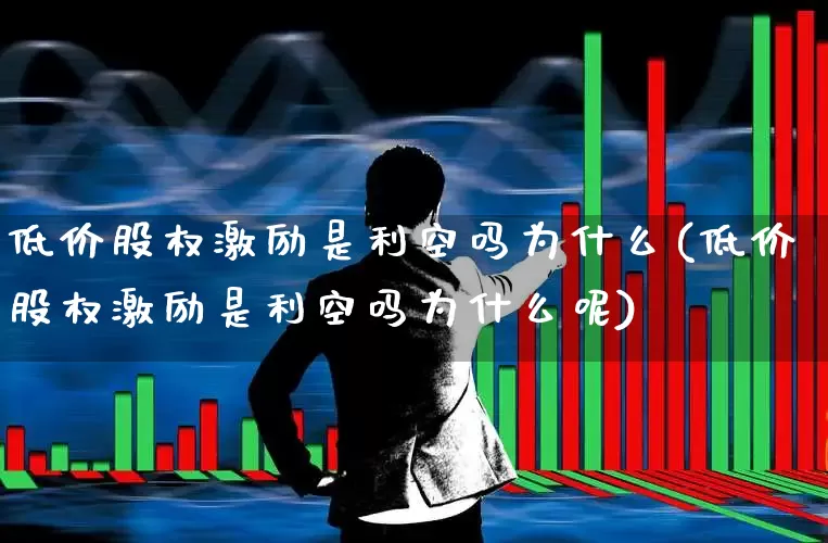 低价股权激励是利空吗为什么(低价股权激励是利空吗为什么呢)_https://www.haiwangdasha.com_北交所_第1张