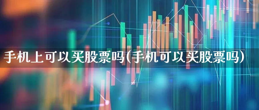 手机上可以买股票吗(手机可以买股票吗)_https://www.haiwangdasha.com_深交所_第1张