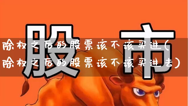 除权之后的股票该不该买进(除权之后的股票该不该买进去)_https://www.haiwangdasha.com_创业板_第1张