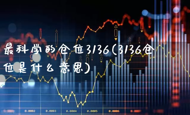 最科学的仓位3136(3136仓位是什么意思)_https://www.haiwangdasha.com_创业板_第1张