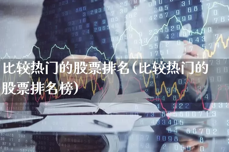 比较热门的股票排名(比较热门的股票排名榜)_https://www.haiwangdasha.com_上交所_第1张