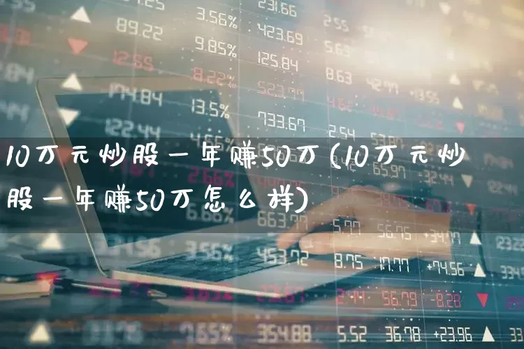 10万元炒股一年赚50万(10万元炒股一年赚50万怎么样)_https://www.haiwangdasha.com_上期能源_第1张