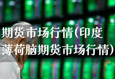 期货市场行情(印度薄荷脑期货市场行情)_https://www.haiwangdasha.com_广期所_第1张