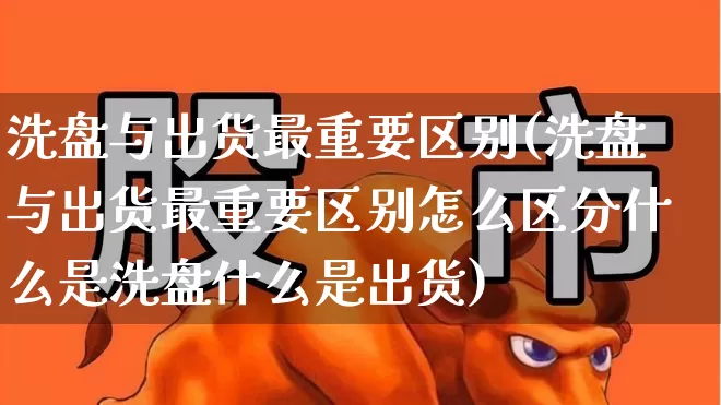 洗盘与出货最重要区别(洗盘与出货最重要区别怎么区分什么是洗盘什么是出货)_https://www.haiwangdasha.com_上交所_第1张