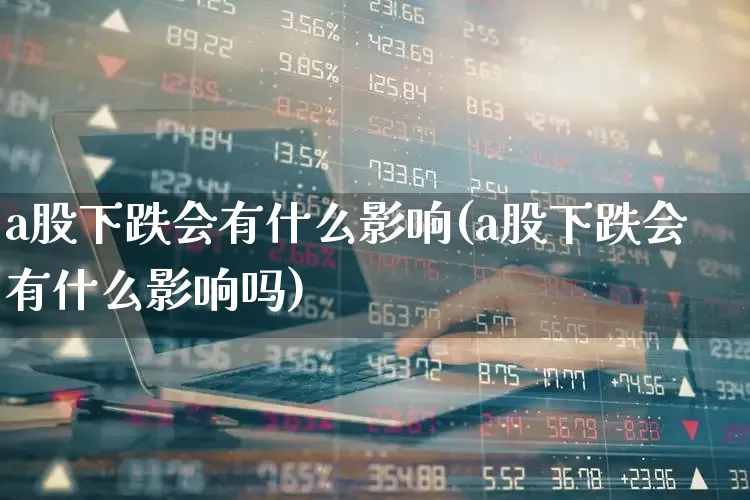 a股下跌会有什么影响(a股下跌会有什么影响吗)_https://www.haiwangdasha.com_上交所_第1张